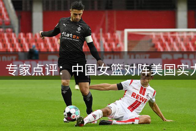 专家点评：中国女篮对阵美国实力悬殊，表现合乎预期